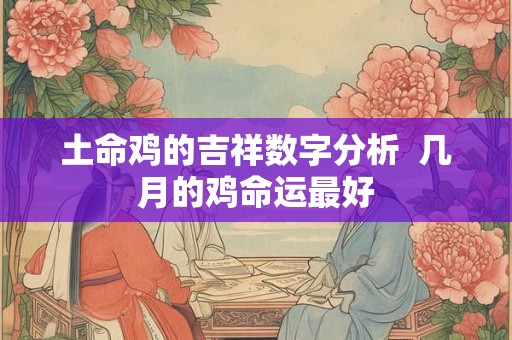 土命鸡的吉祥数字分析  几月的鸡命运最好