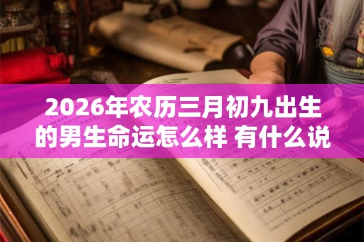 2026年农历三月初九出生的男生命运怎么样 有什么说法