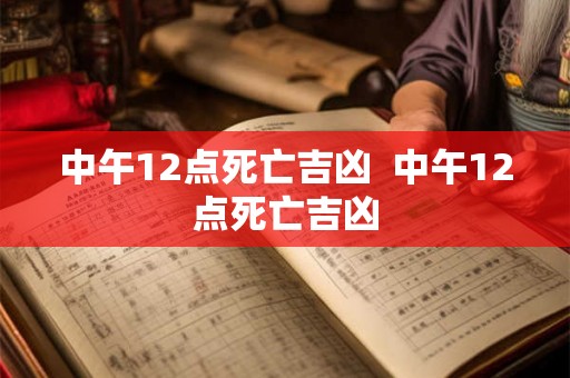 中午12点死亡吉凶 中午12点死亡吉凶 中午12点死亡吉凶 中午12点死亡吉凶