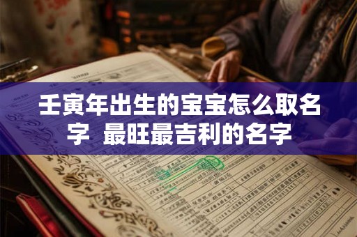 壬寅年出生的宝宝怎么取名字  最旺最吉利的名字