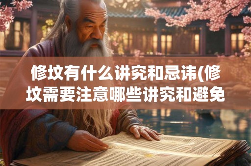 修坟有什么讲究和忌讳(修坟需要注意哪些讲究和避免哪些忌讳)