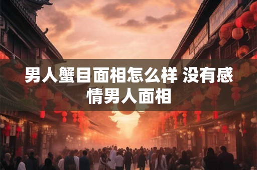 男人蟹目面相怎么样 没有感情男人面相