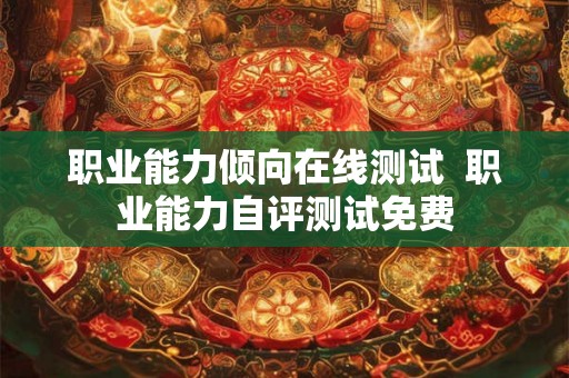 职业能力倾向在线测试 职业能力自评测试免费 职业能力倾向在线测试 职业能力自评测试免费