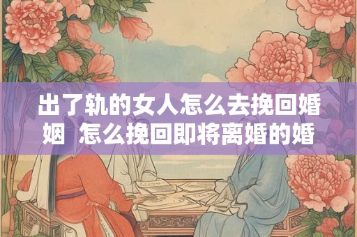 出了轨的女人怎么去挽回婚姻  怎么挽回即将离婚的婚姻