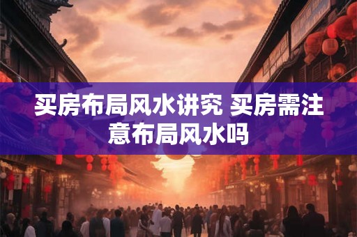 买房布局风水讲究 买房需注意布局风水吗