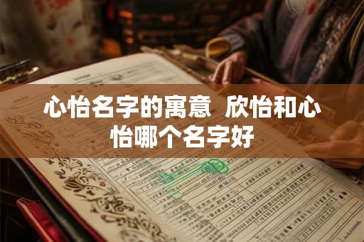 心怡名字的寓意  欣怡和心怡哪个名字好