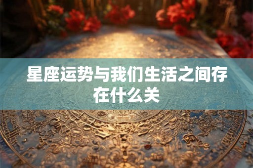 星座运势与我们生活之间存在什么关 星座运势与我们生活之间存在什么关