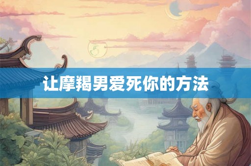 让摩羯男爱死你的方法