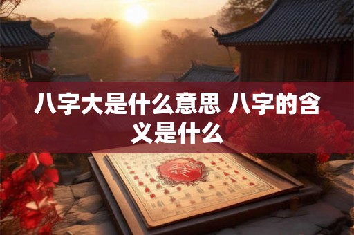八字大是什么意思 八字的含义是什么