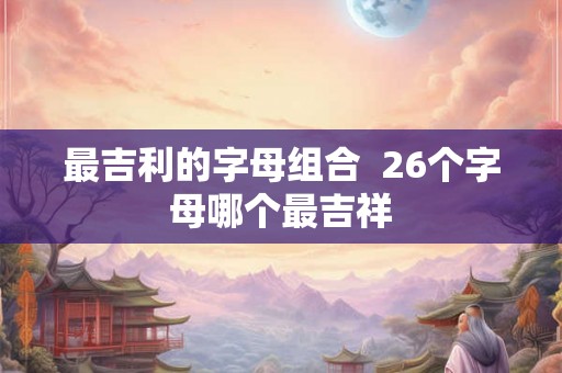 最吉利的字母组合  26个字母哪个最吉祥