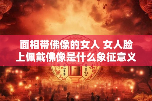 面相带佛像的女人 女人脸上佩戴佛像是什么象征意义