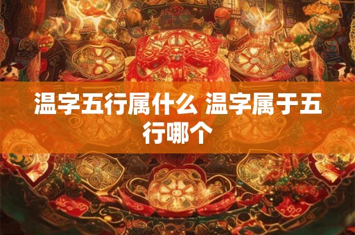 温字五行属什么 温字属于五行哪个 温字五行属什么 温字属于五行哪个