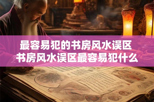 最容易犯的书房风水误区 书房风水误区最容易犯什么
