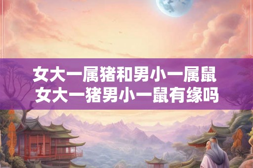 女大一属猪和男小一属鼠 女大一猪男小一鼠有缘吗