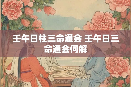 壬午日柱三命通会 壬午日三命通会何解 壬午日柱三命通会 壬午日三命通会何解