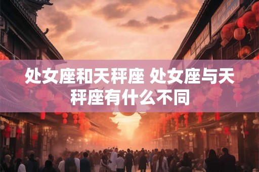 处女座和天秤座 处女座与天秤座有什么不同