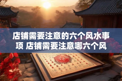 店铺需要注意的六个风水事项 店铺需要注意哪六个风水事项