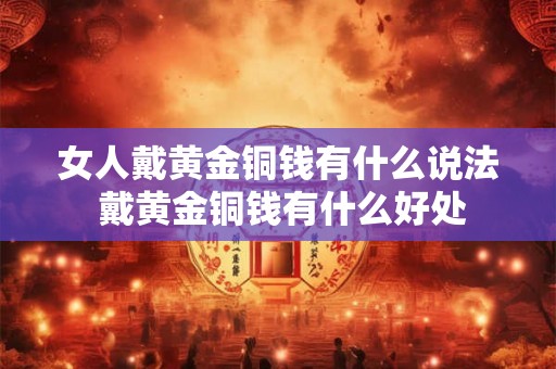 女人戴黄金铜钱有什么说法 戴黄金铜钱有什么好处