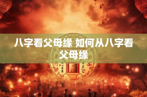 八字看父母缘 如何从八字看父母缘