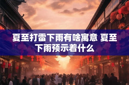 夏至打雷下雨有啥寓意 夏至下雨预示着什么