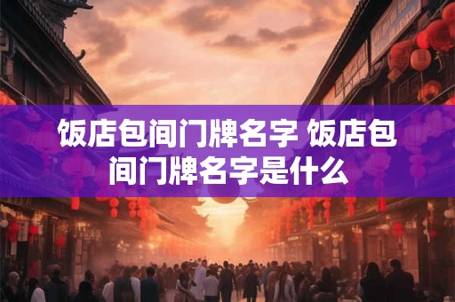 饭店包间门牌名字 饭店包间门牌名字是什么