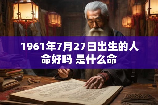 1961年7月27日出生的人命好吗 是什么命 1961年7月27日出生的人命好吗 是什么命
