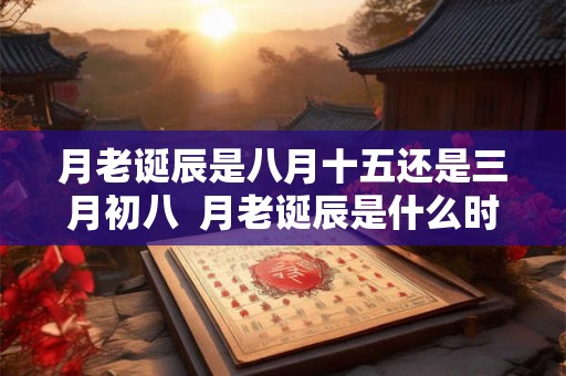 月老诞辰是八月十五还是三月初八 月老诞辰是什么时候 月老诞辰是八月十五还是三月初八 月老诞辰是什么时候