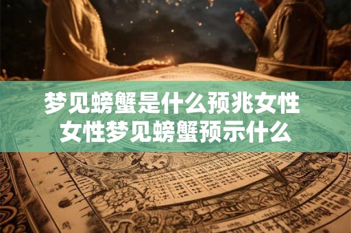 梦见螃蟹是什么预兆女性 女性梦见螃蟹预示什么