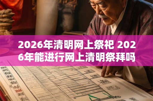 2026年清明网上祭祀 2026年能进行网上清明祭拜吗