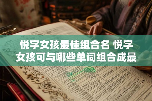 悦字女孩最佳组合名 悦字女孩可与哪些单词组合成最佳组合名