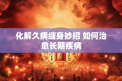 化解久病缠身妙招 如何治愈长期疾病