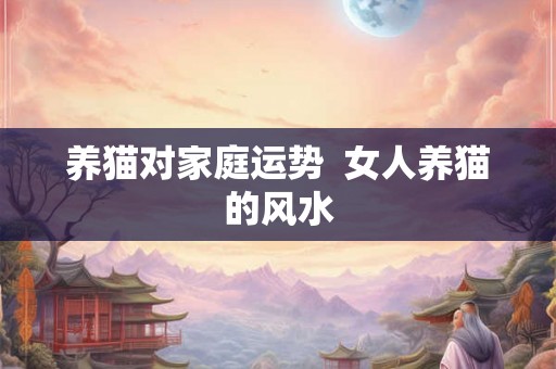 养猫对家庭运势  女人养猫的风水