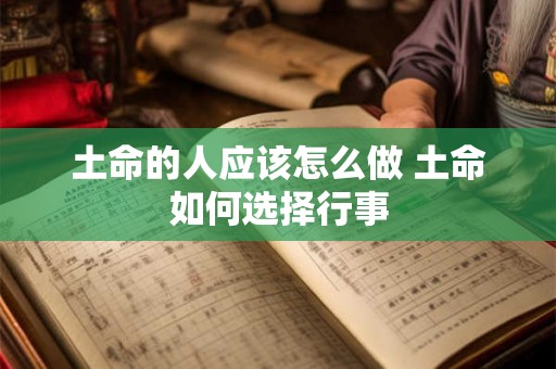 土命的人应该怎么做 土命如何选择行事 土命的人应该怎么做 土命如何选择行事