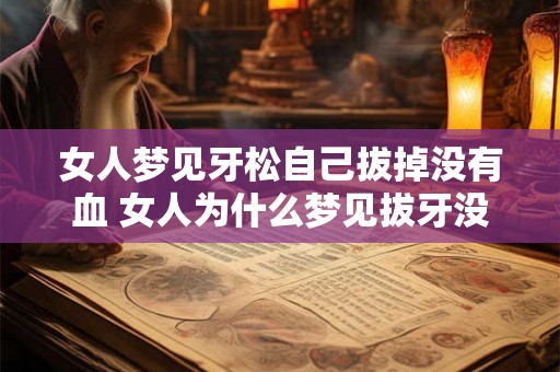 女人梦见牙松自己拔掉没有血 女人为什么梦见拔牙没有流血 女人梦见牙松自己拔掉没有血 女人为什么梦见拔牙没有流血