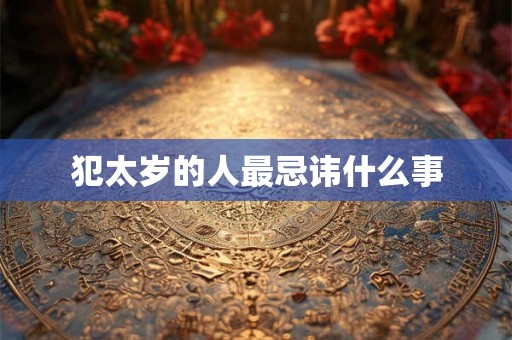 犯太岁的人最忌讳什么事 犯太岁的人最忌讳什么事