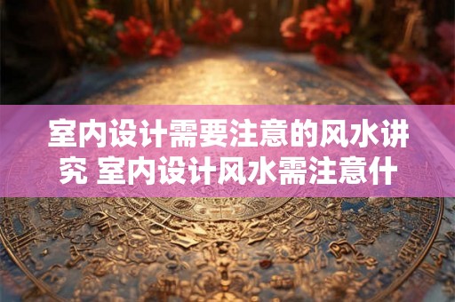 室内设计需要注意的风水讲究 室内设计风水需注意什么 室内设计需要注意的风水讲究 室内设计风水需注意什么