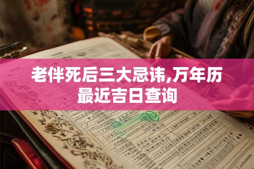 老伴死后三大忌讳,万年历最近吉日查询 老伴死后三大忌讳,万年历最近吉日查询