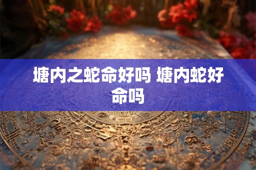 塘内之蛇命好吗 塘内蛇好命吗 塘内之蛇命好吗 塘内蛇好命吗