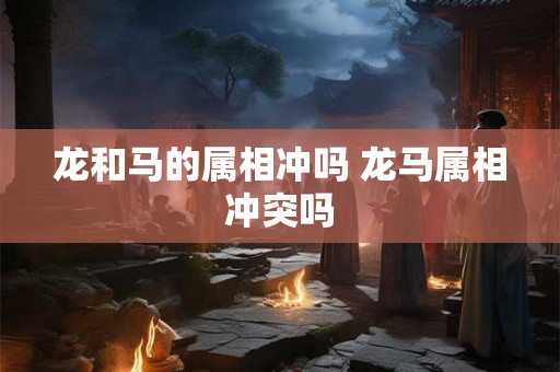 龙和马的属相冲吗 龙马属相冲突吗