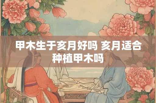甲木生于亥月好吗 亥月适合种植甲木吗 甲木生于亥月好吗 亥月适合种植甲木吗