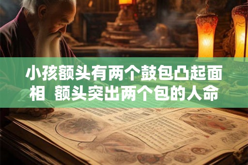 小孩额头有两个鼓包凸起面相  额头突出两个包的人命运