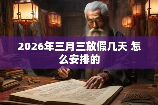 2026年三月三放假几天 怎么安排的