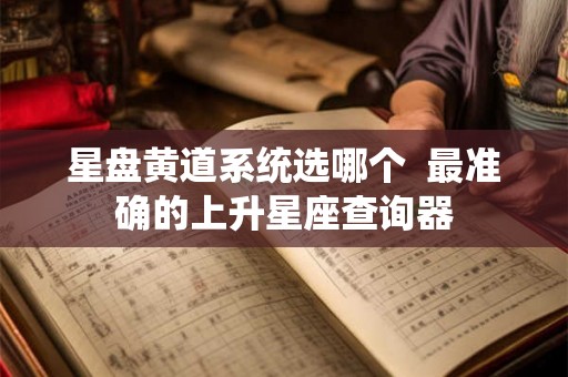 星盘黄道系统选哪个  最准确的上升星座查询器