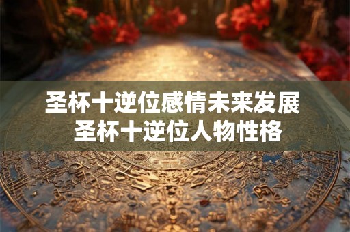 圣杯十逆位感情未来发展  圣杯十逆位人物性格