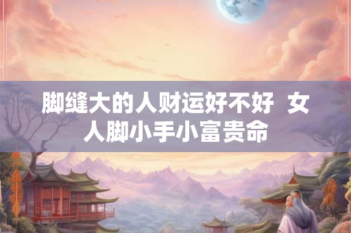 脚缝大的人财运好不好  女人脚小手小富贵命