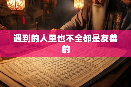 遇到的人里也不全都是友善的 遇到的人里也不全都是友善的