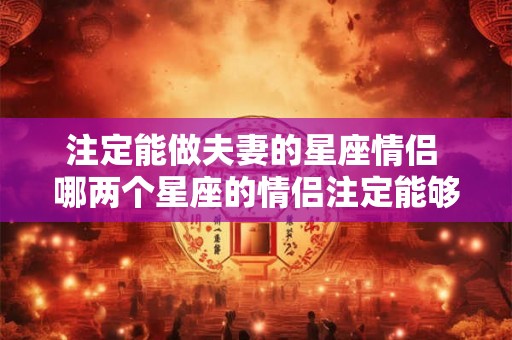 注定能做夫妻的星座情侣 哪两个星座的情侣注定能够走到最后成为夫妻