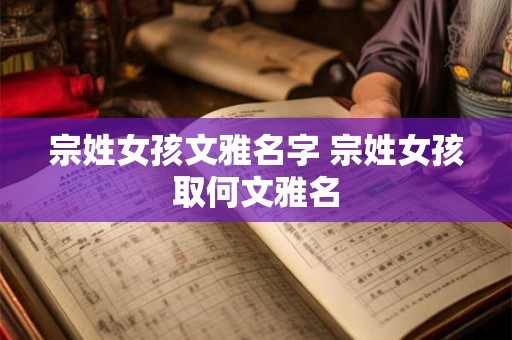 宗姓女孩文雅名字 宗姓女孩取何文雅名 宗姓女孩文雅名字 宗姓女孩取何文雅名