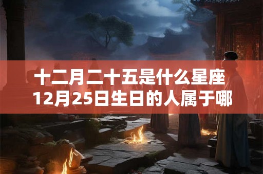 十二月二十五是什么星座 12月25日生日的人属于哪个星座