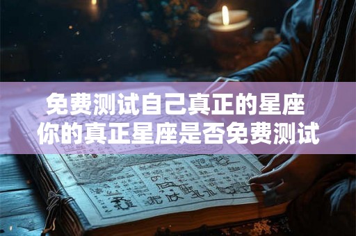免费测试自己真正的星座 你的真正星座是否免费测试